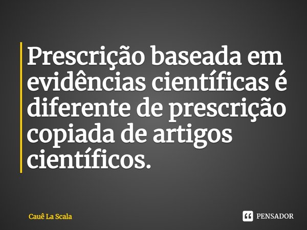 ⁠Prescrição baseada em evidências científicas é diferente de prescrição copiada de artigos científicos.... Frase de Cauê La Scala.