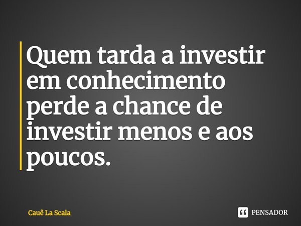 ⁠Quem tarda a investir em conhecimento perde a chance de investir menos e aos poucos.... Frase de Cauê La Scala.