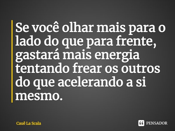 Se você olhar mais para o lado do que para frente, gastará mais energia tentando frear os outros do que acelerando a si mesmo.... Frase de Cauê La Scala.