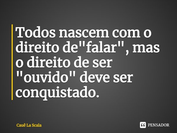 ⁠Todos nascem com o direito de "falar", mas o direito de ser "ouvido" deve ser conquistado.... Frase de Cauê La Scala.