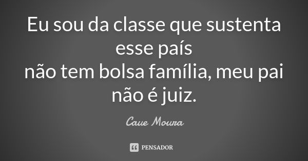 Eu sou da classe que sustenta esse país não tem bolsa família, meu pai não é juiz.... Frase de Caue Moura.