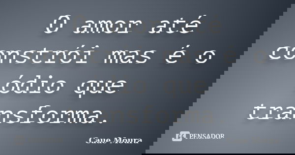 O amor até constrói mas é o ódio que transforma.... Frase de Cauê Moura.