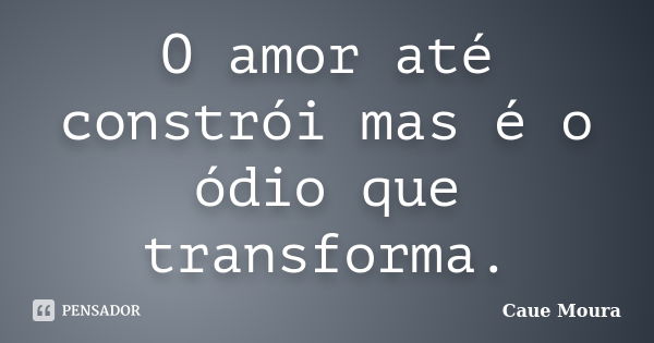 O amor até constrói mas é o ódio que transforma.... Frase de Cauê Moura.