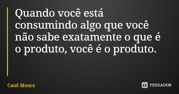 Quando você está consumindo algo que você não sabe exatamente o que é o produto, você é o produto.... Frase de Cauê Moura.