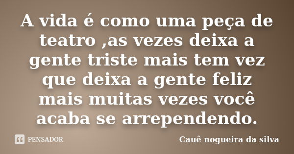 A vida é como uma peça de teatro ,as vezes deixa a gente triste mais tem vez que deixa a gente feliz mais muitas vezes você acaba se arrependendo.... Frase de Cauê nogueira da silva.