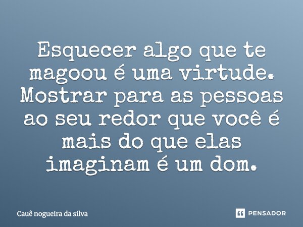Esquecer algo que te magoou é uma virtude. Mostrar para as pessoas ao seu redor que você é mais do que elas imaginam é um ‎dom.... Frase de Caue Nogueira da Silva.