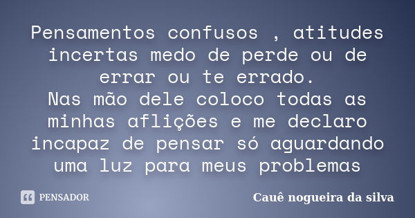 Pensamentos confusos , atitudes incertas medo de perde ou de errar ou te errado. Nas mão dele coloco todas as minhas aflições e me declaro incapaz de pensar só ... Frase de Caue nogueira da silva.