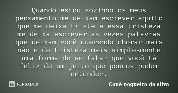 Quando estou sozinho os meus pensamento me deixam escrever aquilo que me deixa triste e essa tristeza me deixa escrever as vezes palavras que deixam você queren... Frase de Cauê nogueira da silva.