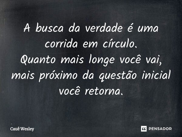 ⁠A busca da verdade é uma corrida em círculo. Quanto mais longe você vai, mais próximo da questão inicial você retorna.... Frase de Cauê Wesley.