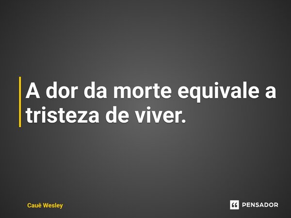 ⁠A dor da morte equivale a tristeza de viver.... Frase de Cauê Wesley.