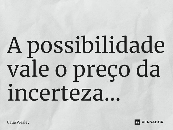⁠A possibilidade vale o preço da incerteza…... Frase de Cauê Wesley.