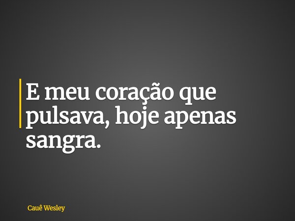 E meu coração que pulsava, hoje apenas sangra.... Frase de Cauê Wesley.