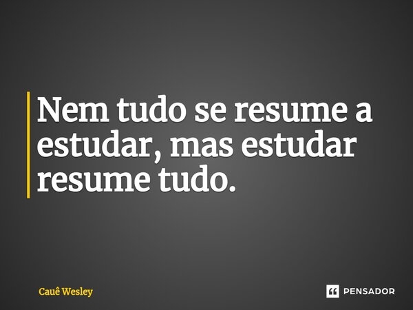 ⁠Nem tudo se resume a estudar, mas estudar resume tudo.... Frase de Cauê Wesley.