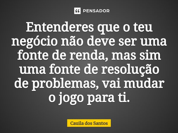 ⁠Entenderes que o teu negócio não deve ser uma fonte de renda, mas sim uma fonte de resolução de problemas, vai mudar o jogo para ti.... Frase de Cauila dos Santos.