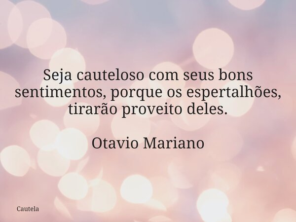 Seja cauteloso com seus bons sentimentos, porque os espertalhões, tirarão proveito deles. Otavio Mariano... Frase de Cautela.