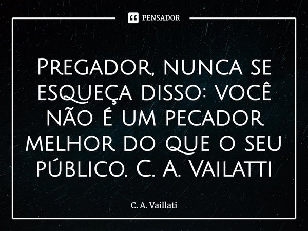 ⁠Pregador, nunca se esqueça disso: você não é um pecador melhor do que o seu público. C. A. Vailatti... Frase de C. A. Vailatti.