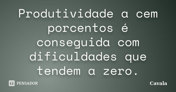 Produtividade a cem porcentos é conseguida com dificuldades que tendem a zero.... Frase de Cavala.