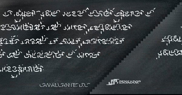 O lugar que você está agora é resultado de uma pequena equação onde a sua primeira queda de bicicleta é uma incógnita.... Frase de CAVALCANTE. D.C.