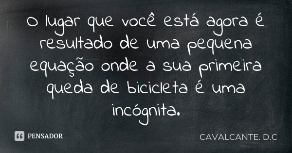 O lugar que você está agora é resultado de uma pequena equação onde a sua primeira queda de bicicleta é uma incógnita.... Frase de CAVALCANTE. D.C.