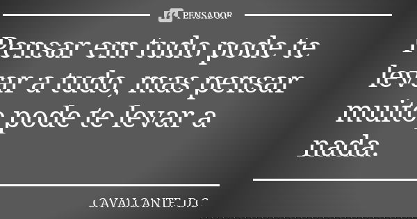 Pensar em tudo pode te levar a tudo, mas pensar muito pode te levar a nada.... Frase de CAVALCANTE. D.C.