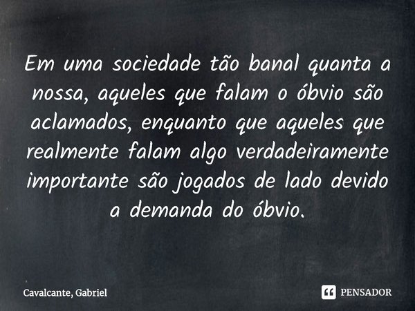 ⁠⁠Em uma sociedade tão banal quanta a nossa, aqueles que falam o óbvio são aclamados, enquanto que aqueles que realmente falam algo verdadeiramente importante s... Frase de Cavalcante, Gabriel.