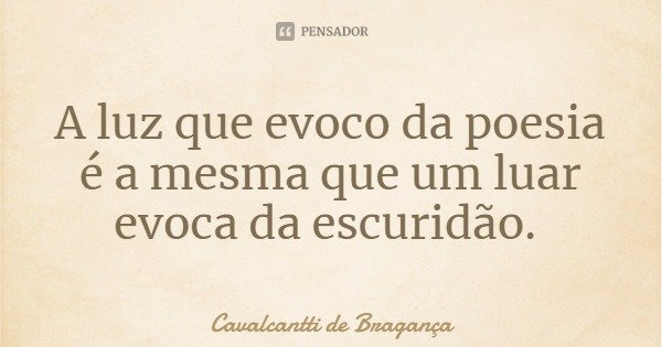 A luz que evoco da poesia é a mesma que um luar evoca da escuridão.... Frase de Cavalcantti de Bragança.