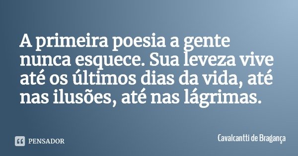 A primeira poesia a gente nunca esquece. Sua leveza vive até os últimos dias da vida, até nas ilusões, até nas lágrimas.... Frase de Cavalcantti de Bragança.