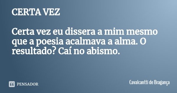 CERTA VEZ Certa vez eu dissera a mim mesmo que a poesia acalmava a alma. O resultado? Caí no abismo.... Frase de Cavalcantti de Bragança.