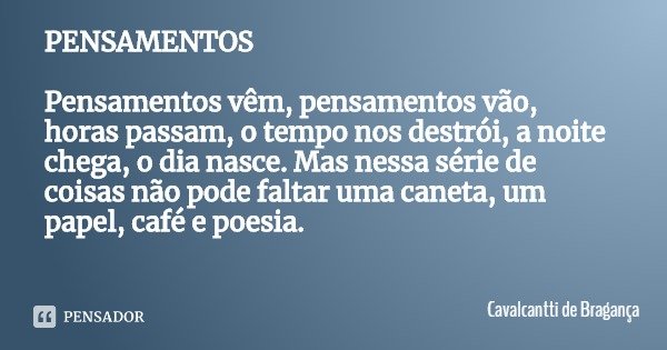 PENSAMENTOS Pensamentos vêm, pensamentos vão, horas passam, o tempo nos destrói, a noite chega, o dia nasce. Mas nessa série de coisas não pode faltar uma canet... Frase de Cavalcantti de Bragança.