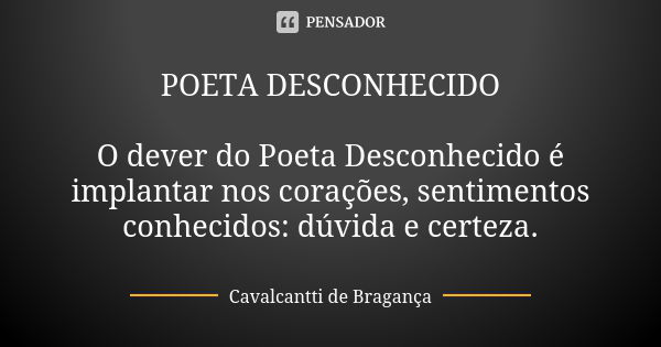 POETA DESCONHECIDO O dever do Poeta Desconhecido é implantar nos corações, sentimentos conhecidos: dúvida e certeza.... Frase de Cavalcantti de Bragança.