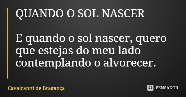 QUANDO O SOL NASCER E quando o sol nascer, quero que estejas do meu lado contemplando o alvorecer.... Frase de Cavalcantti de Bragança.