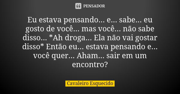 Eu estava pensando... e... sabe... eu gosto de você... mas você... não sabe disso... *Ah droga... Ela não vai gostar disso* Então eu... estava pensando e... voc... Frase de Cavaleiro Esquecido.