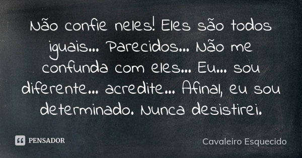 Não confie neles! Eles são todos iguais... Parecidos... Não me confunda com eles... Eu... sou diferente... acredite... Afinal, eu sou determinado. Nunca desisti... Frase de Cavaleiro Esquecido.