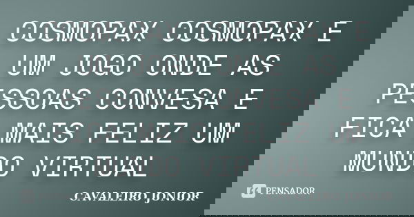 COSMOPAX COSMOPAX E UM JOGO ONDE AS PESSOAS CONVESA E FICA MAIS FELIZ UM MUNDO VIRTUAL... Frase de CAVALEIRO JONIOR.