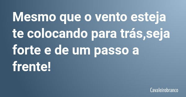 Mesmo que o vento esteja te colocando para trás,seja forte e de um passo a frente!... Frase de Cavaleirobranco.