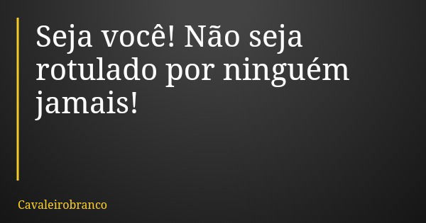 Seja você! Não seja rotulado por ninguém jamais!... Frase de Cavaleirobranco.