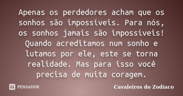 Apenas os perdedores acham que os sonhos são impossíveis. Para nós, os sonhos jamais são impossíveis! Quando acreditamos num sonho e lutamos por ele, este se to... Frase de Cavaleiros do Zodíaco.