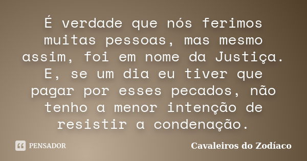 É verdade que nós ferimos muitas pessoas, mas mesmo assim, foi em nome da Justiça. E, se um dia eu tiver que pagar por esses pecados, não tenho a menor intenção... Frase de Cavaleiros do Zodíaco.