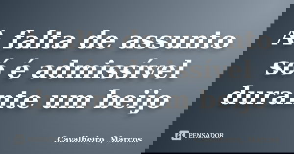 A falta de assunto só é admissível durante um beijo... Frase de Cavalheiro, Marcos.
