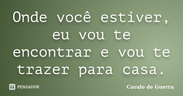 Onde você estiver, eu vou te encontrar e vou te trazer para casa.... Frase de Cavalo de Guerra.