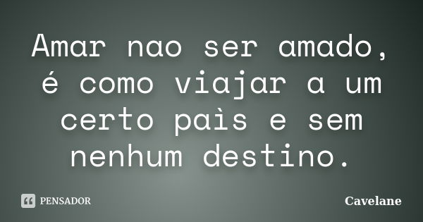 Amar nao ser amado, é como viajar a um certo paìs e sem nenhum destino.... Frase de Cavelane.