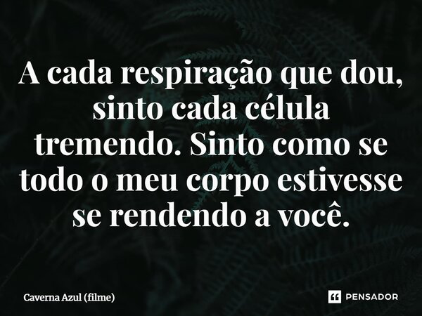 ⁠A cada respiração que dou, sinto cada célula tremendo. Sinto como se todo o meu corpo estivesse se rendendo a você.... Frase de Caverna Azul (filme).