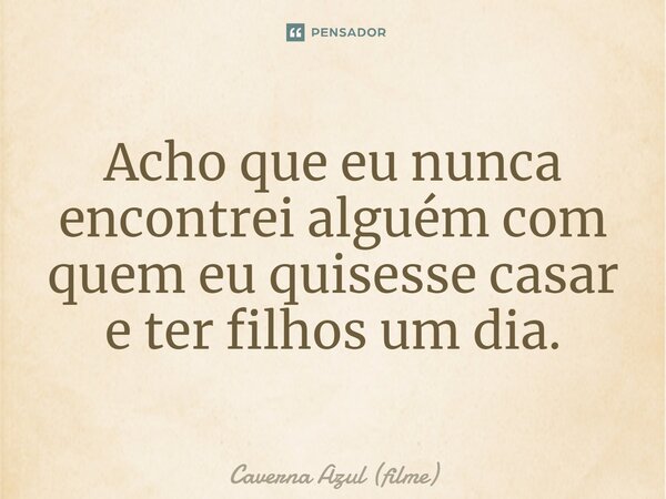 ⁠Acho que eu nunca encontrei alguém com quem eu quisesse casar e ter filhos um dia.... Frase de Caverna Azul (filme).