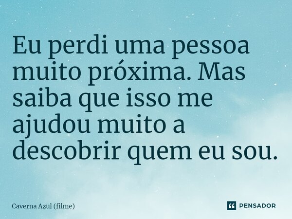 ⁠Eu perdi uma pessoa muito próxima. Mas saiba que isso me ajudou muito a descobrir quem eu sou.... Frase de Caverna Azul (filme).