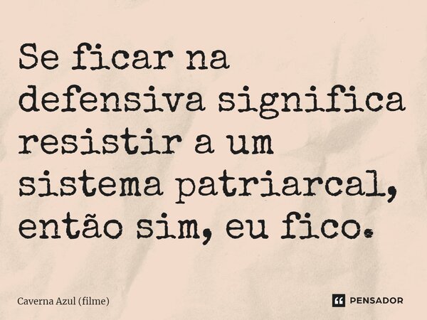 ⁠Se ficar na defensiva significa resistir a um sistema patriarcal, então sim, eu fico.... Frase de Caverna Azul (filme).