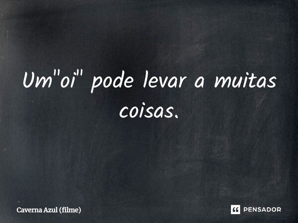 ⁠Um "oi" pode levar a muitas coisas.... Frase de Caverna Azul (filme).
