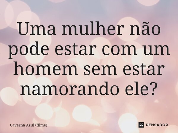 ⁠Uma mulher não pode estar com um homem sem estar namorando ele?... Frase de Caverna Azul (filme).