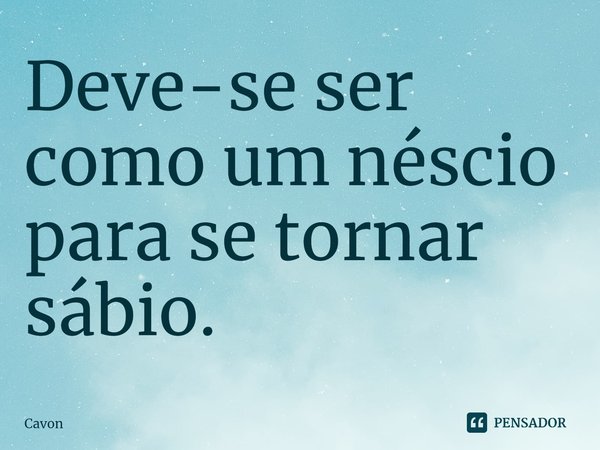 ⁠Deve-se ser como um néscio para se tornar sábio.... Frase de Cavon.