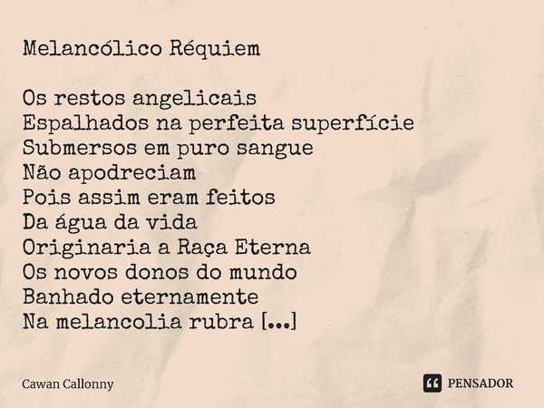 ⁠Melancólico Réquiem Os restos angelicais Espalhados na perfeita superfície Submersos em puro sangue Não apodreciam Pois assim eram feitos Da água da vida Origi... Frase de Cawan Callonny.