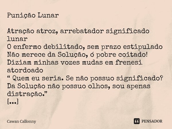 ⁠Punição Lunar Atração atroz, arrebatador significado lunar O enfermo debilitado, sem prazo estipulado Não merece da Solução, ó pobre coitado! Diziam minhas voz... Frase de Cawan Callonny.